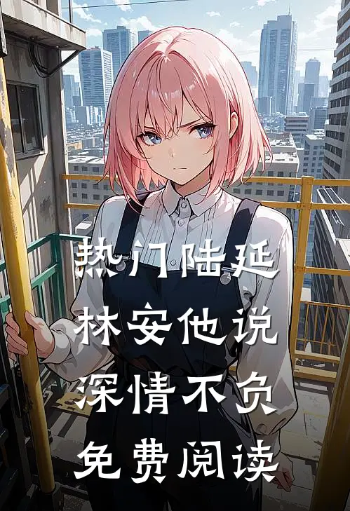 热门陆延林安他说深情不负免费阅读