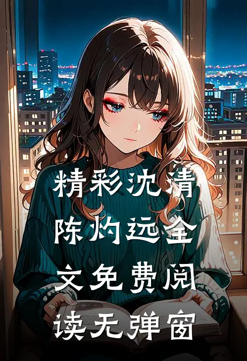 精彩沈清陈灼远全文免费阅读无弹窗
