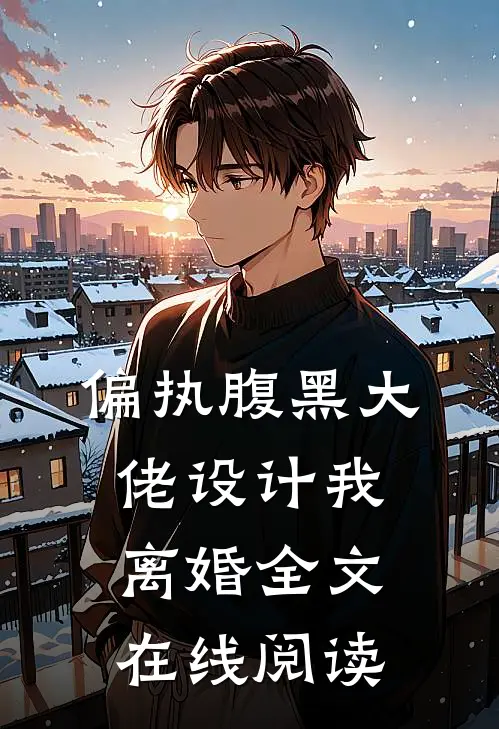 偏执腹黑大佬设计我离婚全文在线阅读