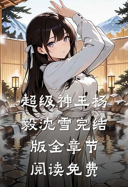超级神王杨毅沈雪完结版全章节阅读免费