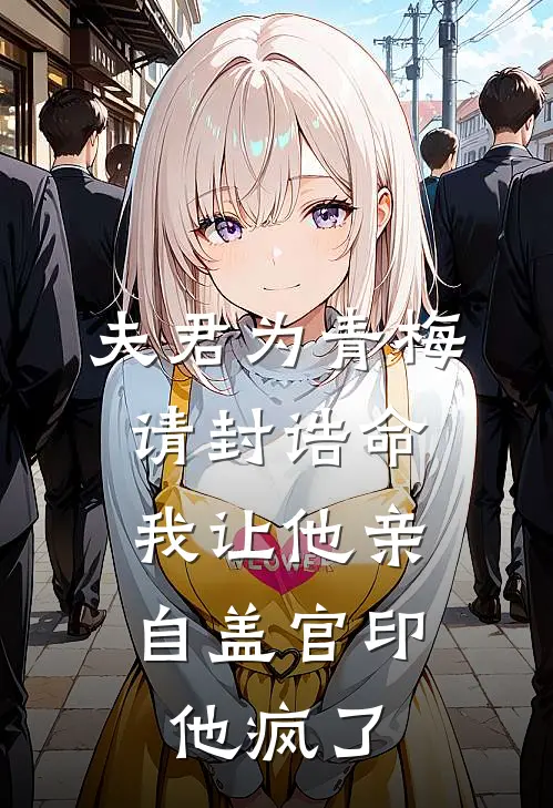 夫君为青梅请封诰命，我让他亲自盖官印，他疯了