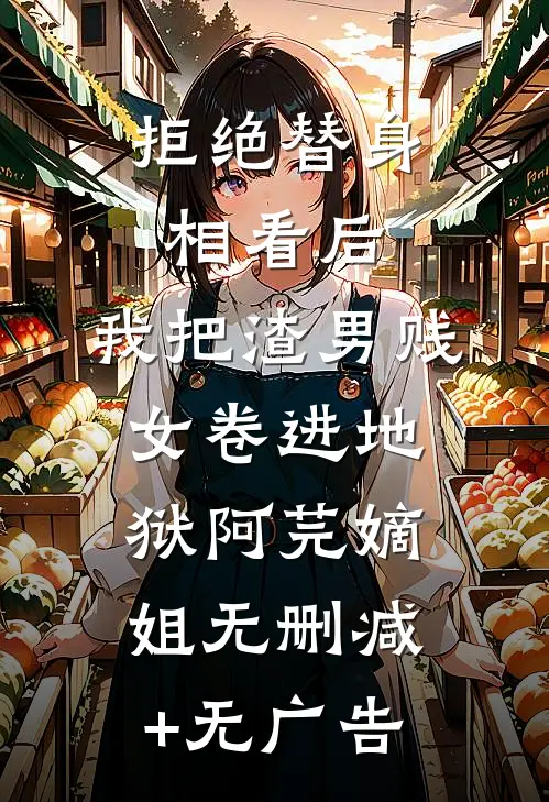 拒绝替身相看后，我把渣男贱女卷进地狱阿芫嫡姐无删减+无广告