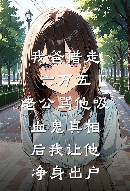 我爸借走六万五，老公骂他吸血鬼真相后我让他净身出户