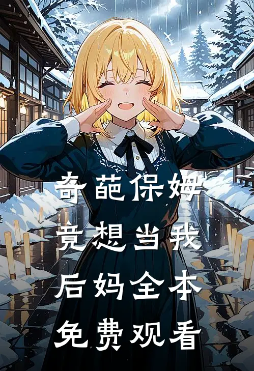 奇葩保姆竟想当我后妈全本免费观看