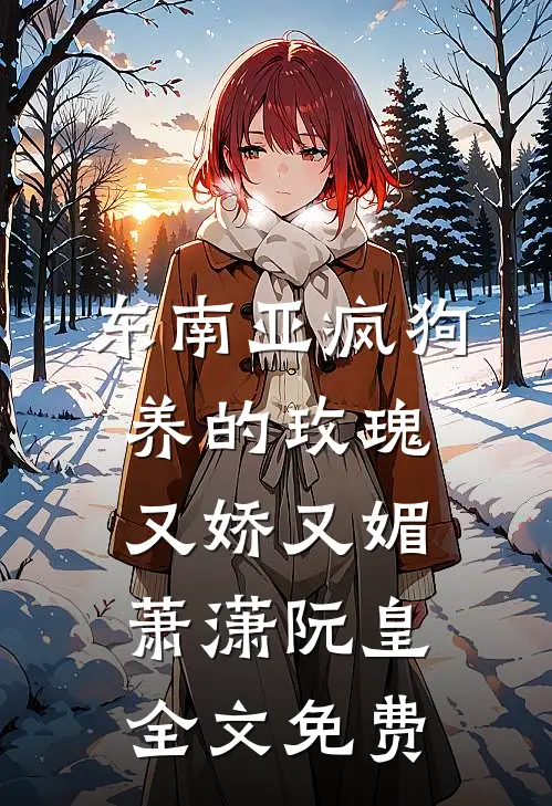 东南亚疯狗养的玫瑰又娇又媚萧潇阮皇全文免费