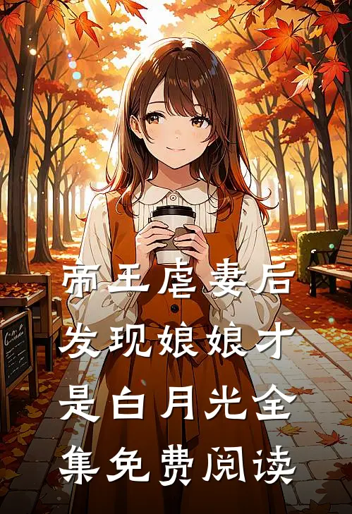 帝王虐妻后,发现娘娘才是白月光全集免费阅读