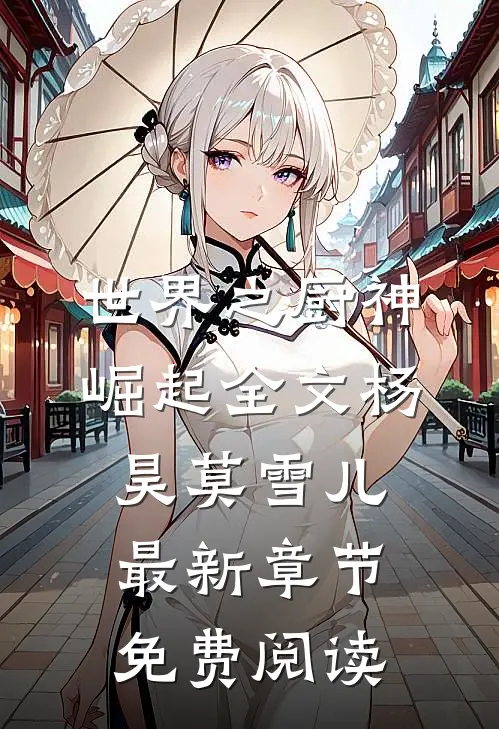 世界之厨神崛起全文杨昊莫雪儿最新章节免费阅读