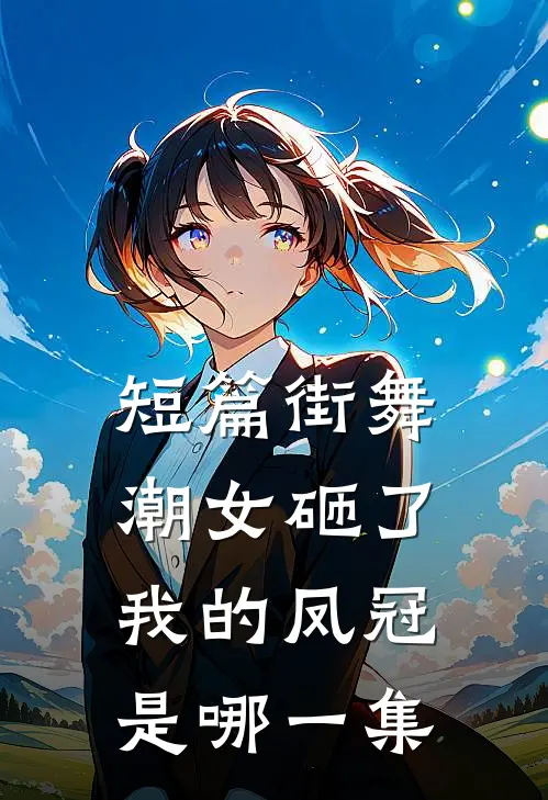 短篇街舞潮女砸了我的凤冠是哪一集