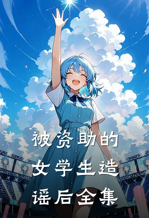 被资助的女学生造谣后全集