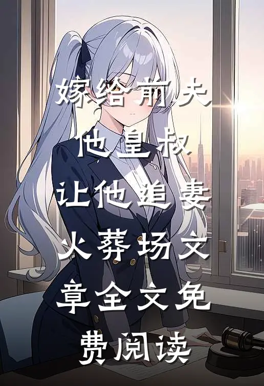 嫁给前夫他皇叔,让他追妻火葬场文章全文免费阅读