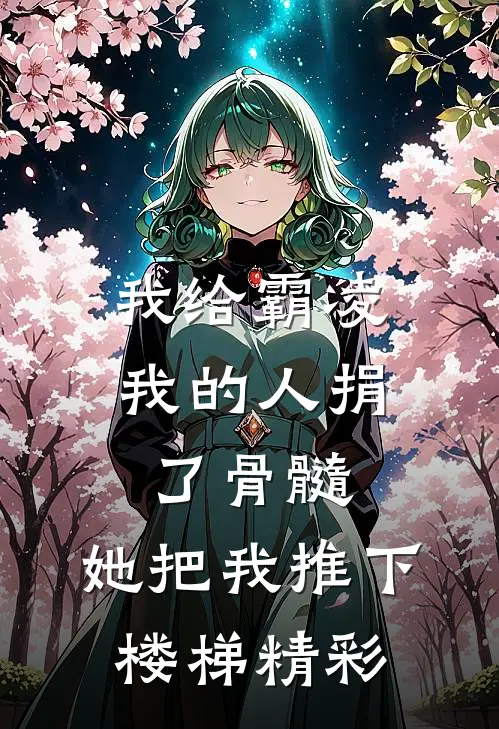 我给霸凌我的人捐了骨髓，她把我推下楼梯精彩