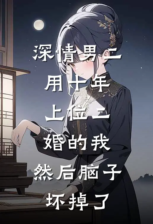 深情男二用十年上位二婚的我，然后脑子坏掉了