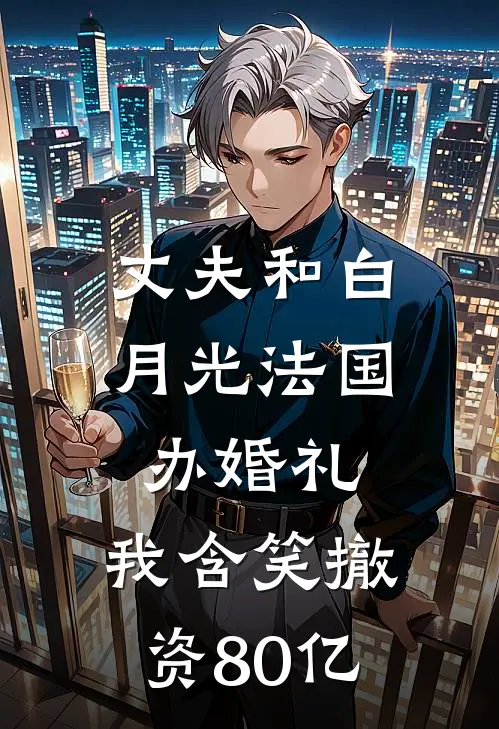 丈夫和白月光法国办婚礼，我含笑撤资80亿