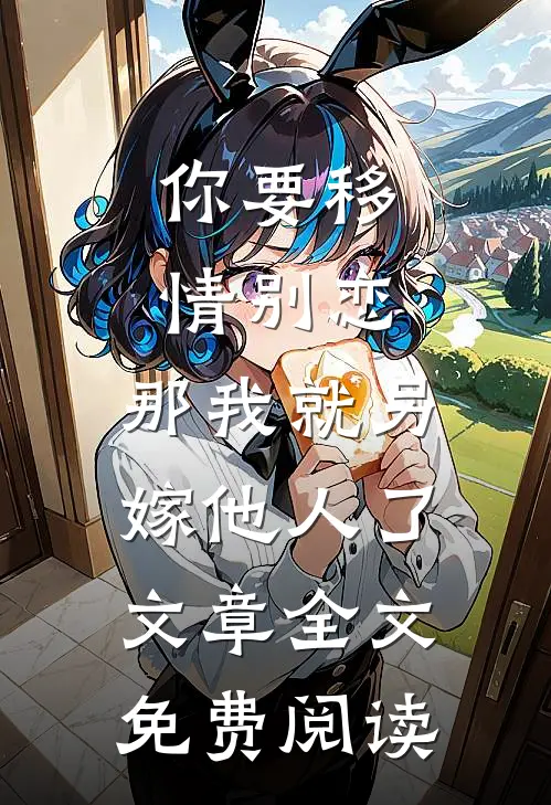 你要移情别恋,那我就另嫁他人了文章全文免费阅读