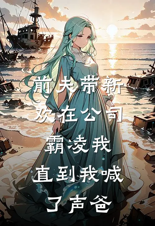前夫带新欢在公司霸凌我，直到我喊了声“爸”