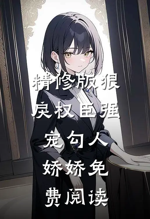 精修版狠戾权臣强宠勾人娇娇免费阅读