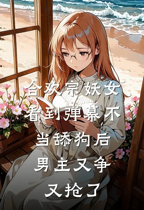 合欢宗妖女看到弹幕不当舔狗后，男主又争又抢了
