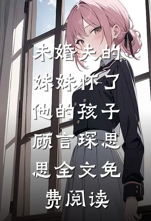 未婚夫的妹妹怀了他的孩子顾言琛思思全文免费阅读