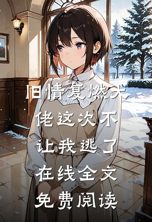 旧情复燃大佬这次不让我逃了在线全文免费阅读
