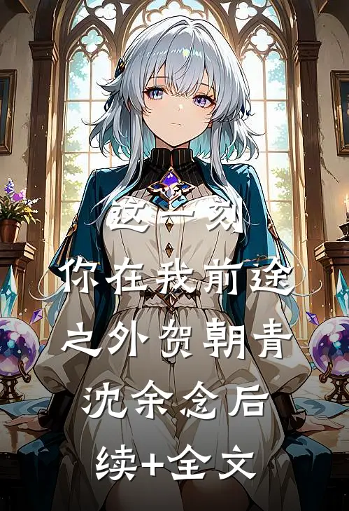 这一刻，你在我前途之外贺朝青沈余念后续+全文