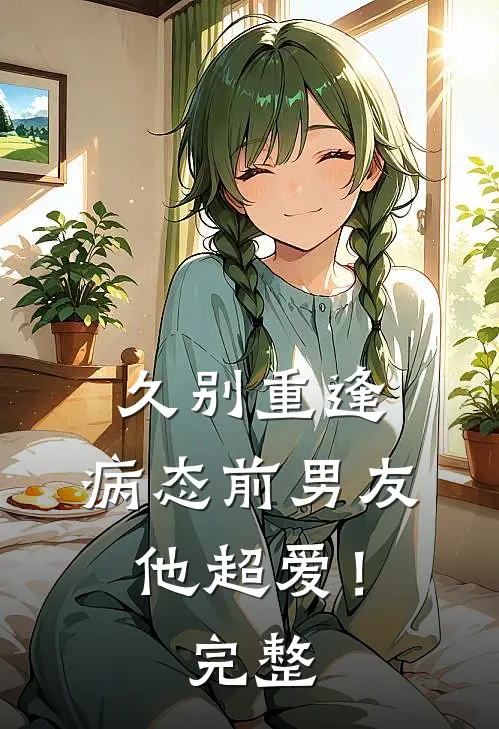 久别重逢，病态前男友他超爱！完整