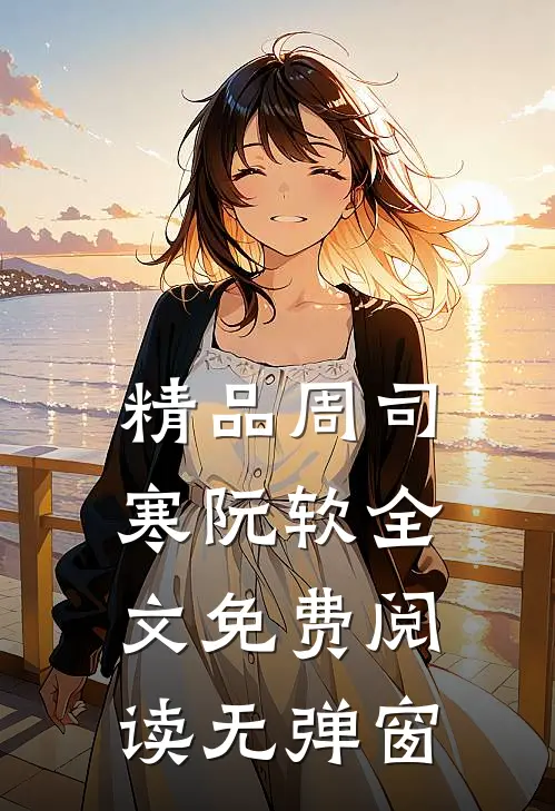 精品周司寒阮软全文免费阅读无弹窗