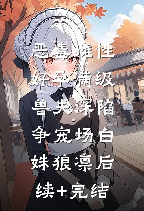 恶毒雌性好孕满级，兽夫深陷争宠场白姝狼凛后续+完结