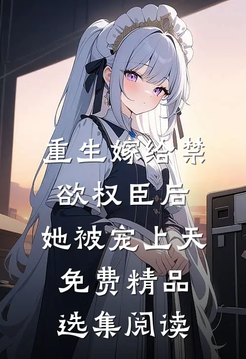 重生嫁给禁欲权臣后,她被宠上天免费精品选集阅读