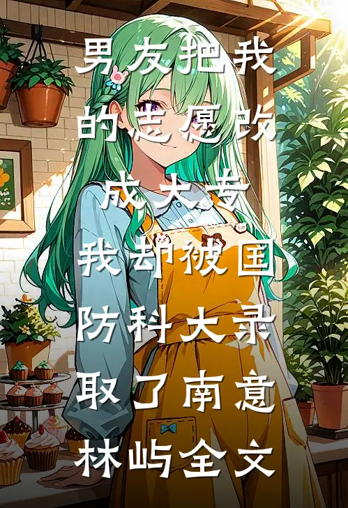 男友把我的志愿改成大专，我却被国防科大录取了南意林屿全文