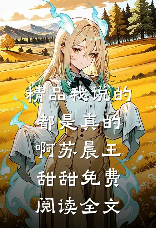精品我说的都是真的啊苏晨王甜甜免费阅读全文