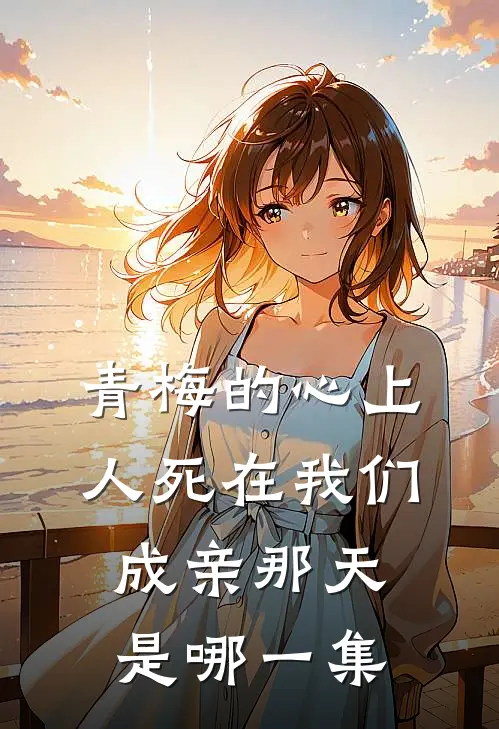青梅的心上人死在我们成亲那天是哪一集