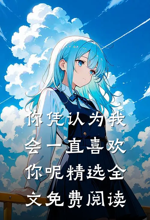 你凭认为我会一直喜欢你呢精选全文免费阅读