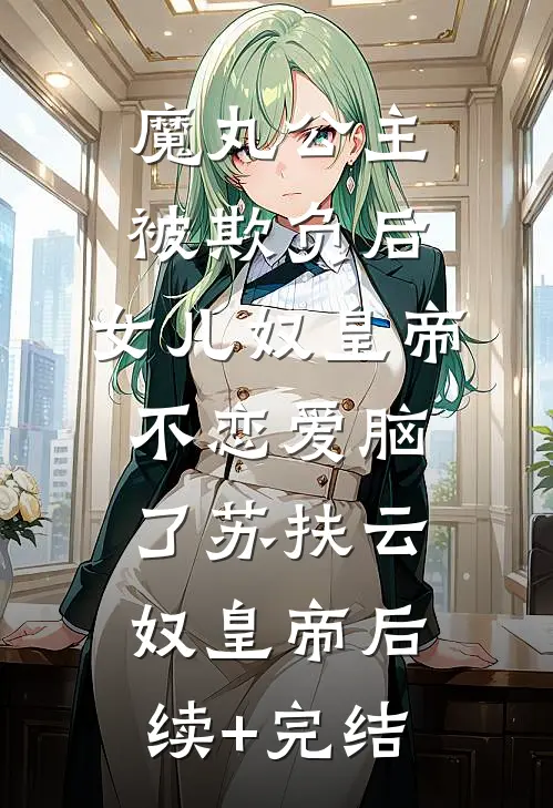 魔丸公主被欺负后，女儿奴皇帝不恋爱脑了苏扶云奴皇帝后续+完结