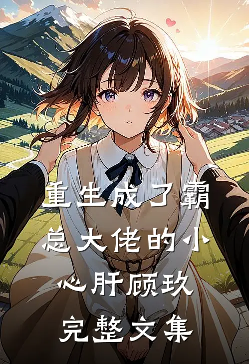 重生成了霸总大佬的小心肝顾玖完整文集