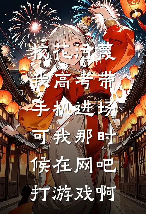 校花污蔑我高考带手机进场，可我那时候在网吧打游戏啊