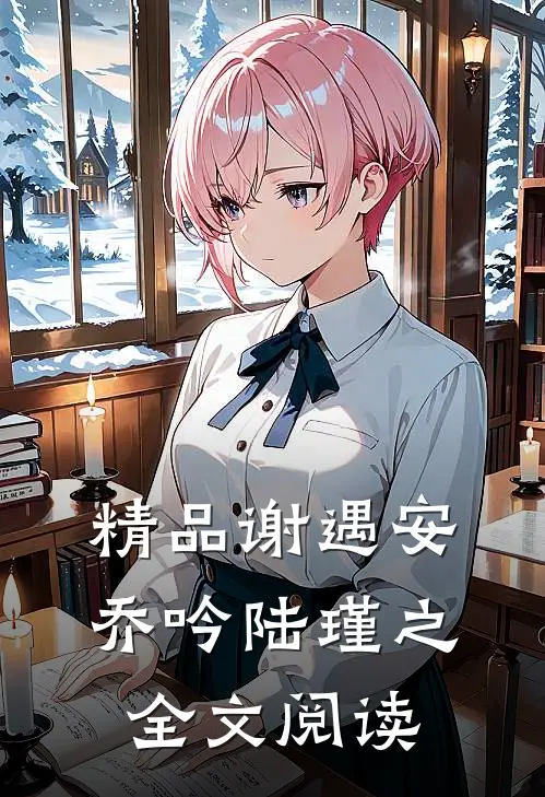 精品谢遇安乔吟陆瑾之全文阅读