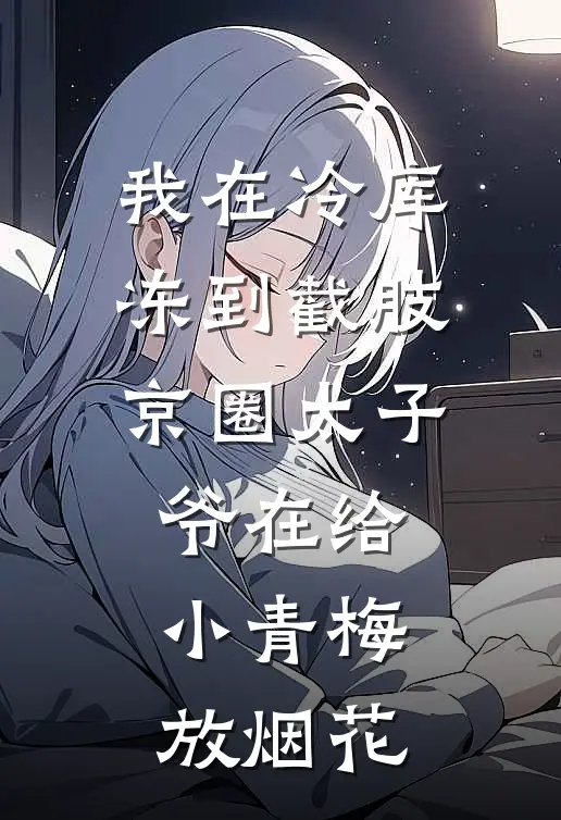 我在冷库冻到截肢，京圈太子爷在给小青梅放烟花