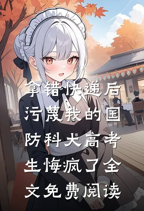 拿错快递后，污蔑我的国防科大高考生悔疯了全文免费阅读