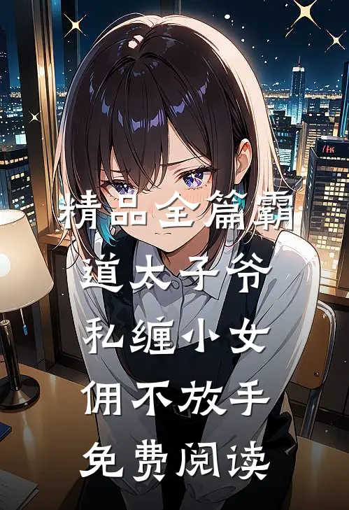 精品全篇霸道太子爷私缠小女佣不放手免费阅读