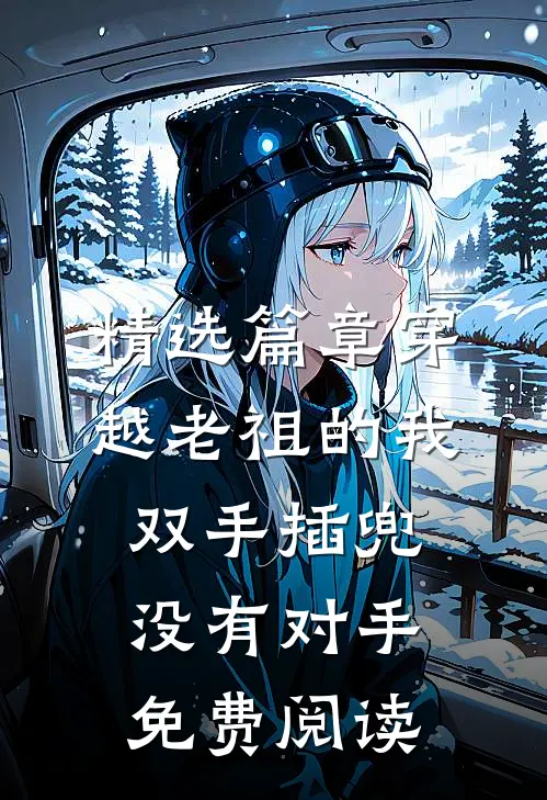 精选篇章穿越老祖的我双手插兜,没有对手免费阅读