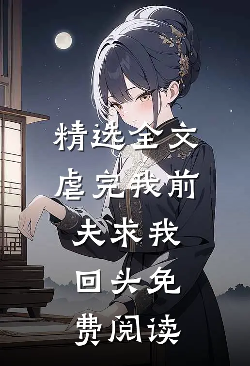 精选全文虐完我前夫求我回头免费阅读