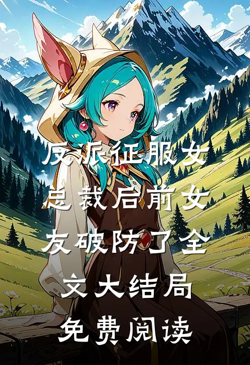 反派征服女总裁后前女友破防了全文大结局免费阅读
