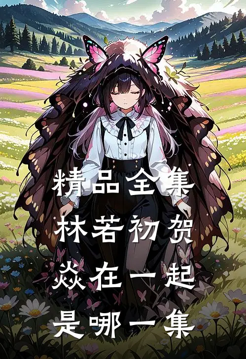 精品全集林若初贺焱在一起是哪一集