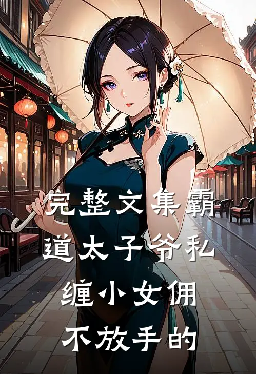 完整文集霸道太子爷私缠小女佣不放手的