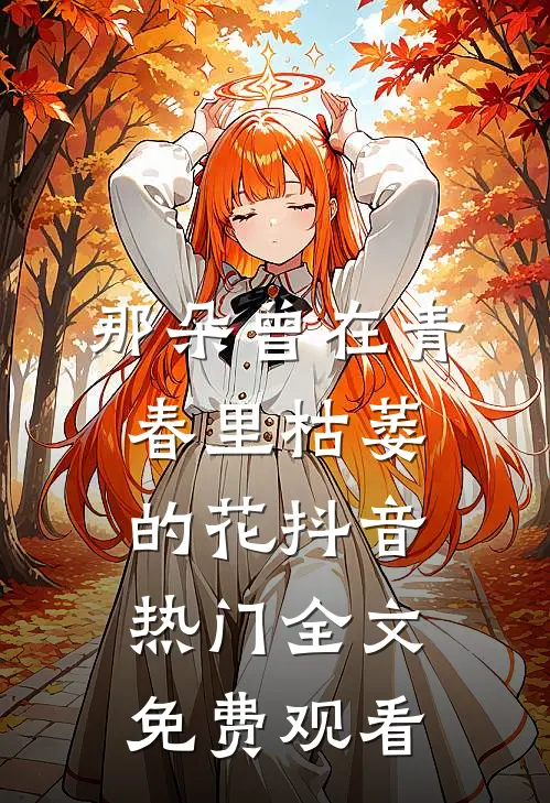 那朵曾在青春里枯萎的花抖音热门全文免费观看