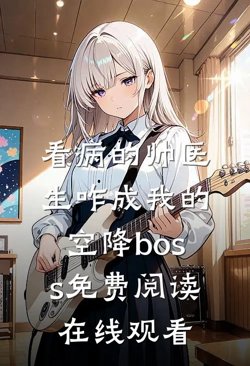 看病的帅医生咋成我的空降boss免费阅读在线观看
