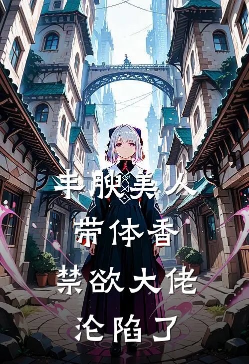 丰腴美人带体香，禁欲大佬沦陷了