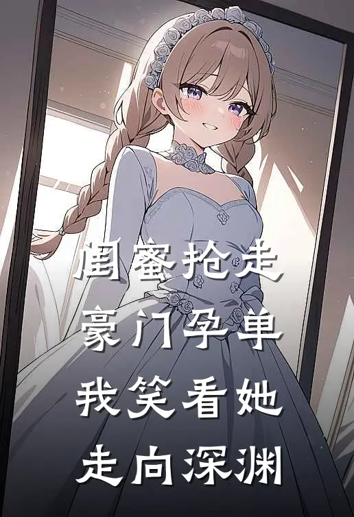 闺蜜抢走豪门孕单，我笑看她走向深渊