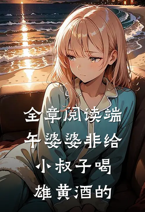 全章阅读端午婆婆非给小叔子喝雄黄酒的