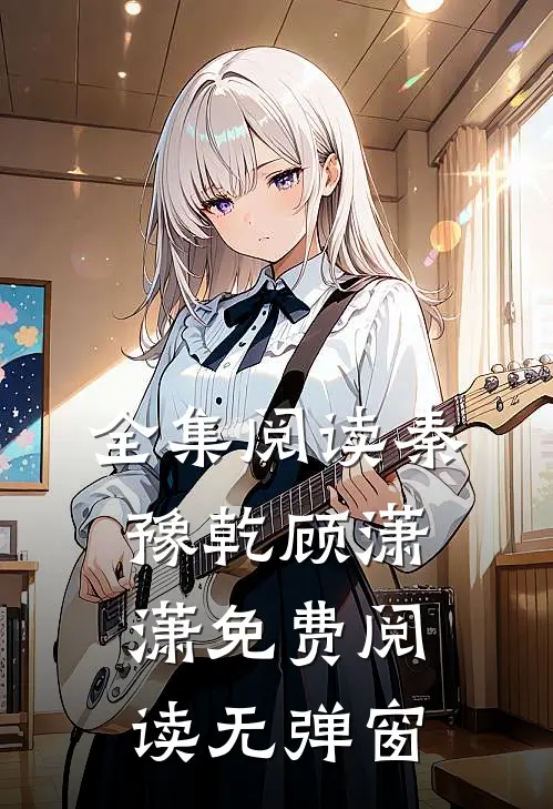 全集阅读秦豫乾顾潇潇免费阅读无弹窗